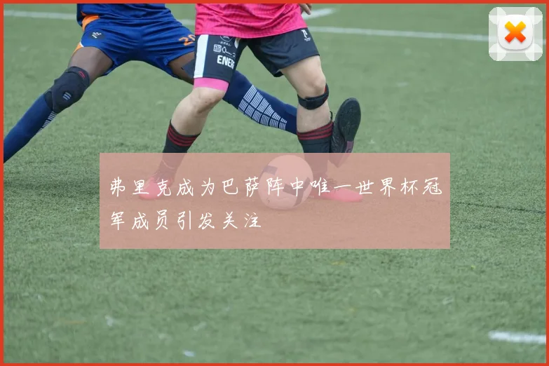 弗里克成为巴萨阵中唯一世界杯冠军成员引发关注
