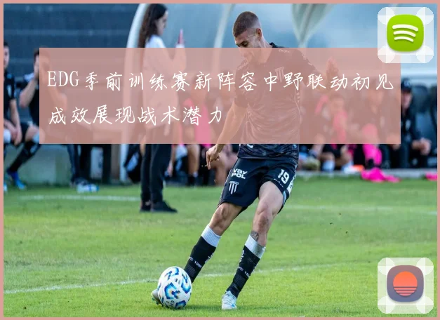 EDG季前训练赛新阵容中野联动初见成效展现战术潜力
