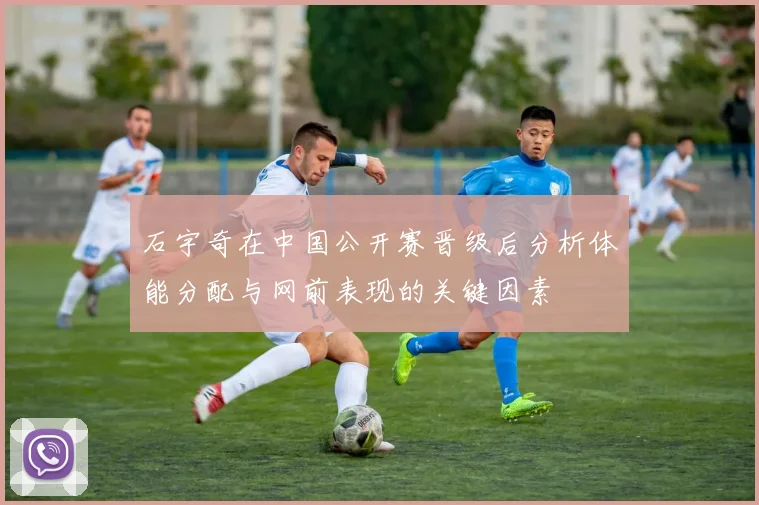 石宇奇在中国公开赛晋级后分析体能分配与网前表现的关键因素