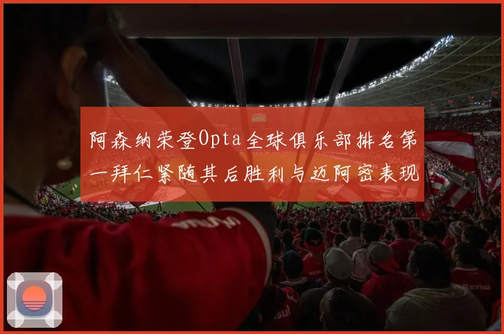 阿森纳荣登Opta全球俱乐部排名第一拜仁紧随其后胜利与迈阿密表现不俗