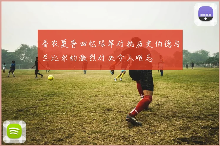 香农夏普回忆绿军对抗历史伯德与兰比尔的激烈对决令人难忘